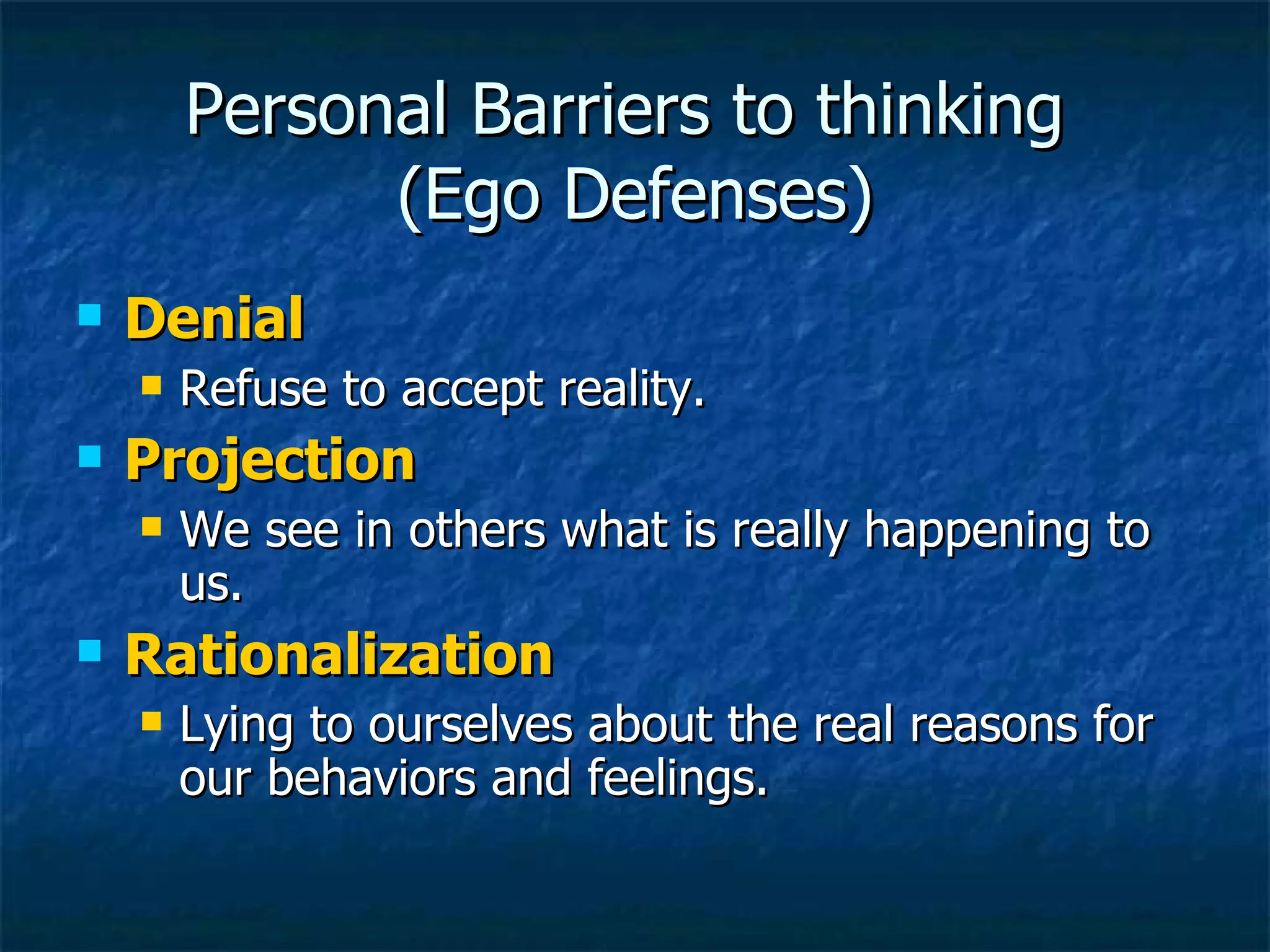Personal Barriers to thinking  (Ego Defenses) Denial Refuse to accept reality. Projection We see in others what is really happening to us. Rationalization Lying to ourselves about the real reasons for our behaviors and feelings. 