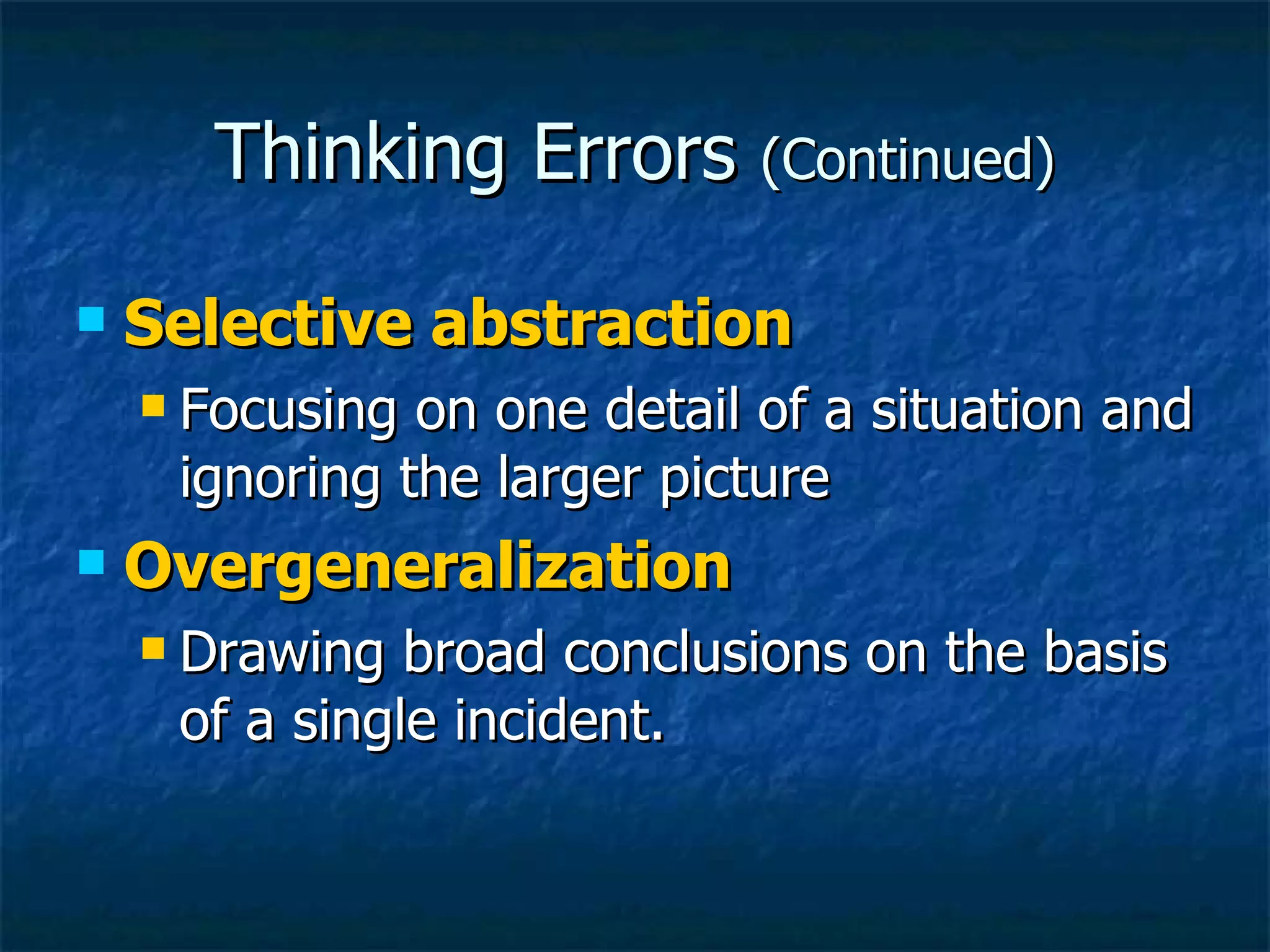 Thinking Errors  (Continued) Selective abstraction Focusing on one detail of a situation and ignoring the larger picture Overgeneralization Drawing broad conclusions on the basis of a single incident. 