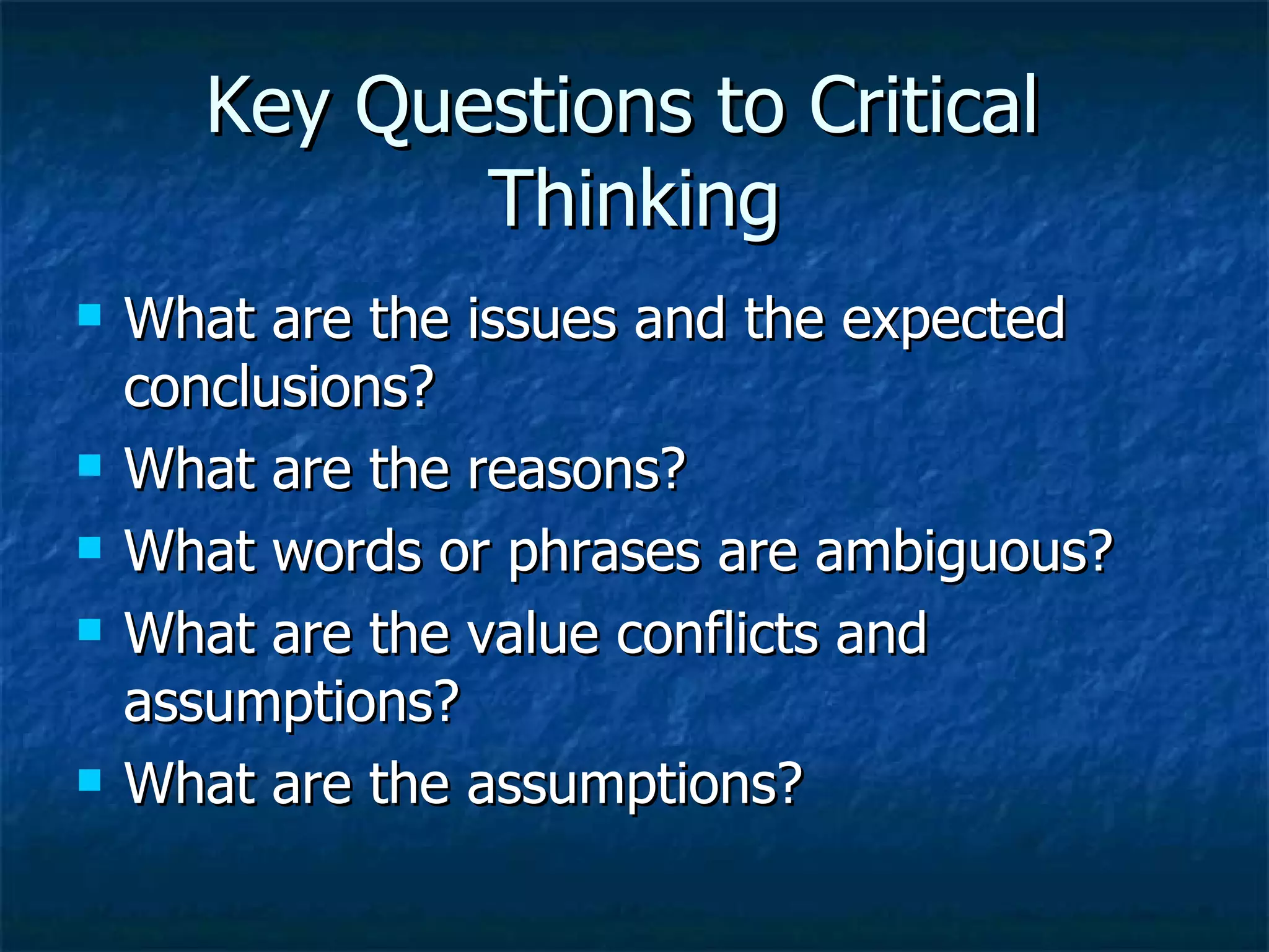Key Questions to Critical  Thinking What are the issues and the expected conclusions? What are the reasons? What words or phrases are ambiguous? What are the value conflicts and assumptions? What are the assumptions? 
