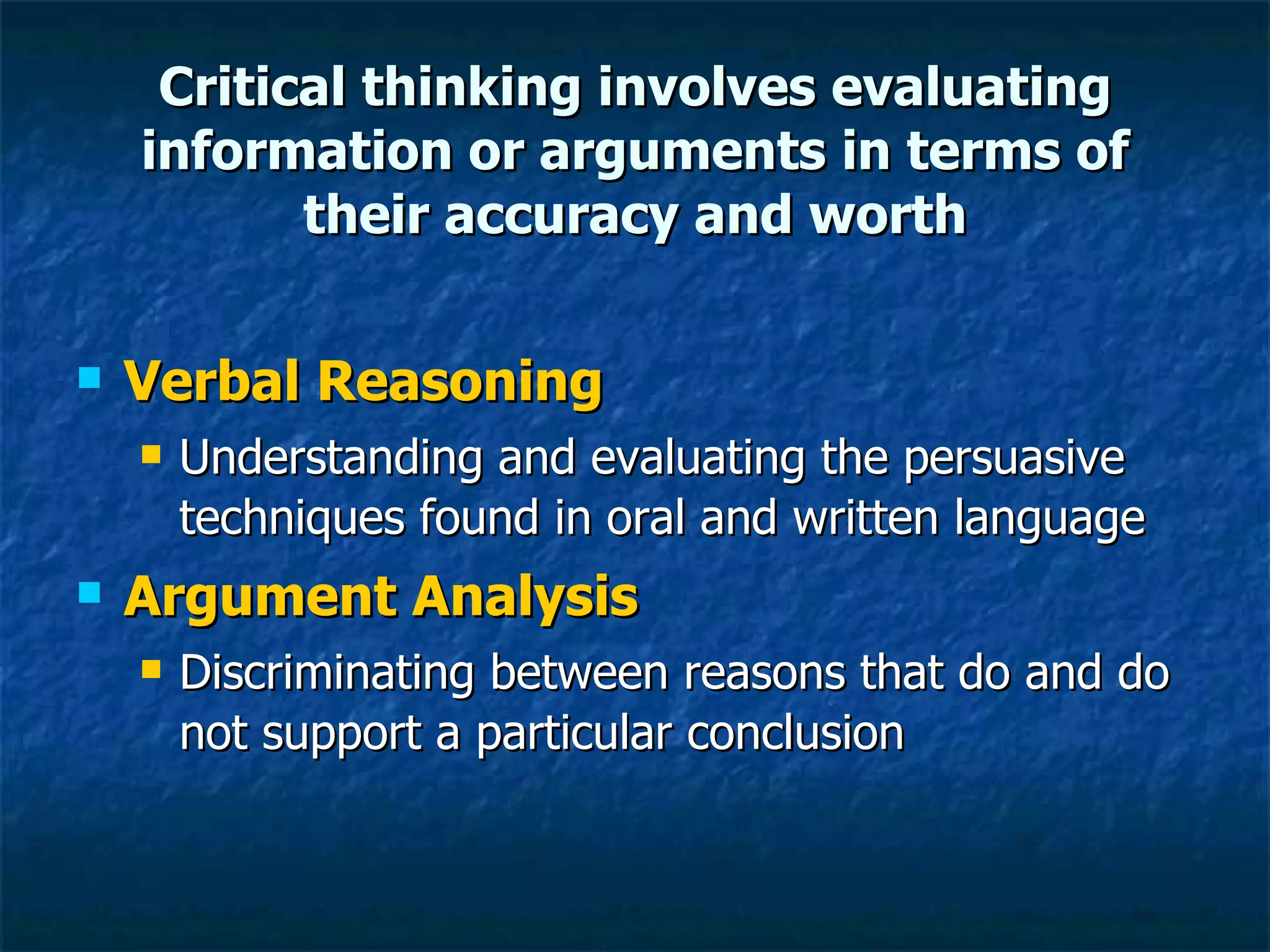 Critical thinking involves evaluating information or arguments in terms of their accuracy and worth Verbal Reasoning Understanding and evaluating the persuasive techniques found in oral and written language Argument Analysis Discriminating between reasons that do and do not support a particular conclusion 