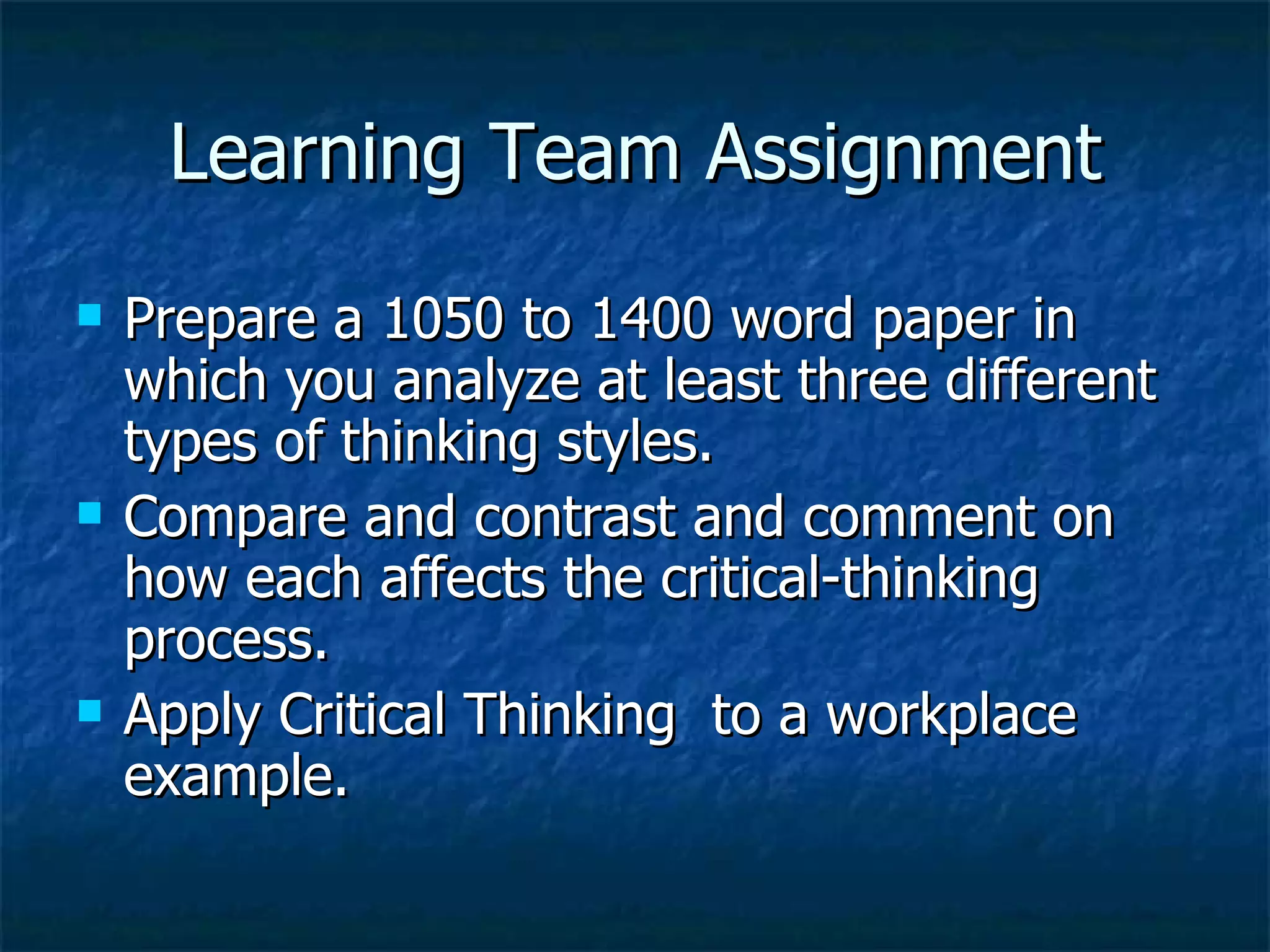 Learning Team Assignment Prepare a 1050 to 1400 word paper in which you analyze at least three different types of thinking styles. Compare and contrast and comment on how each affects the critical-thinking process. Apply Critical Thinking  to a workplace example. 