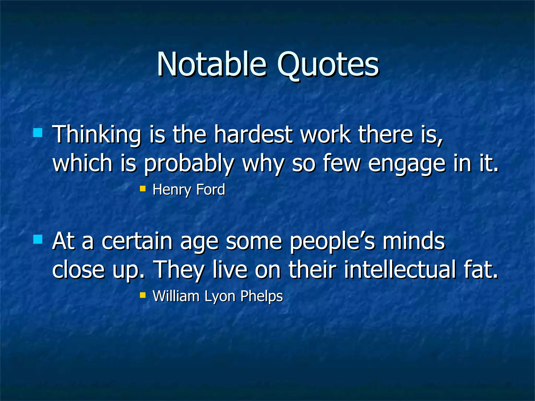 Notable Quotes Thinking is the hardest work there is, which is probably why so few engage in it. Henry Ford At a certain age some people’s minds close up. They live on their intellectual fat. William Lyon Phelps 