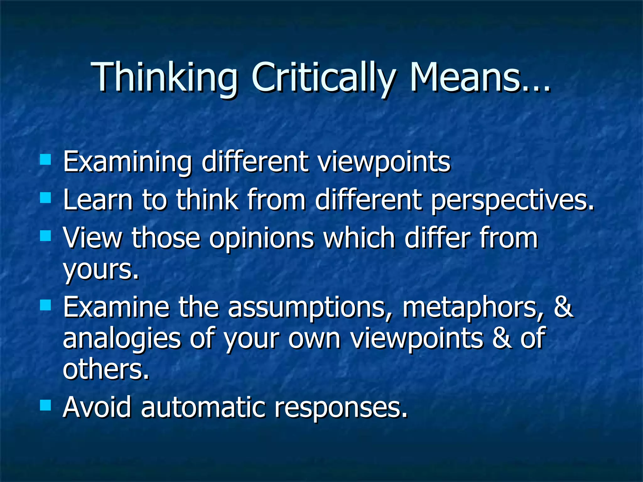 Thinking Critically Means… Examining different viewpoints  Learn to think from different perspectives. View those opinions which differ from yours. Examine the assumptions, metaphors, & analogies of your own viewpoints & of others. Avoid automatic responses. 