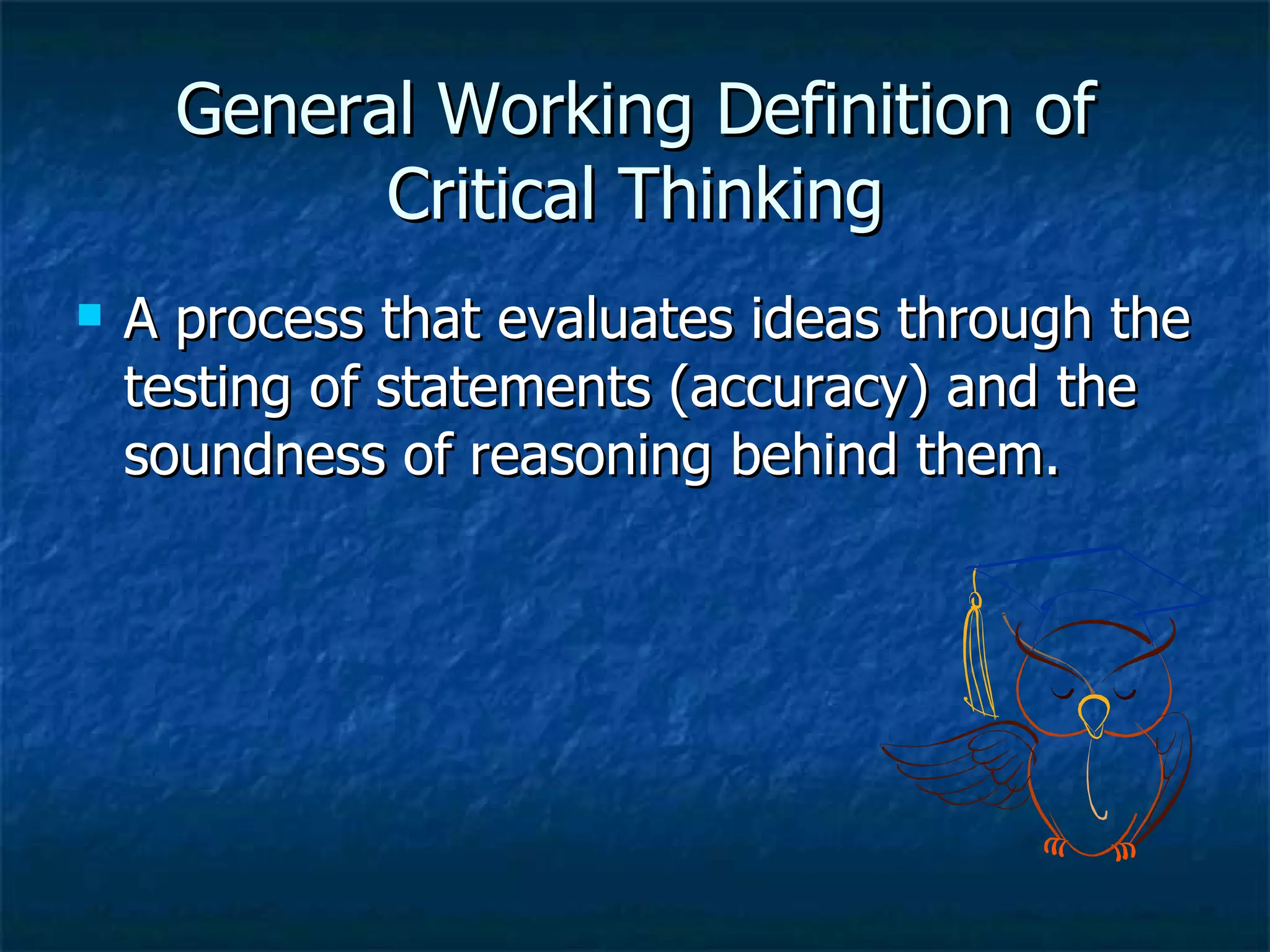 General Working Definition of Critical Thinking A process that evaluates ideas through the testing of statements (accuracy) and the soundness of reasoning behind them. 
