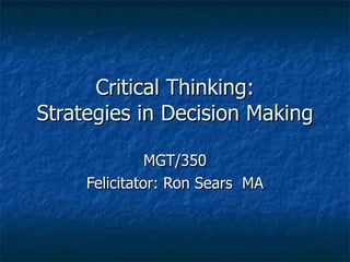 Critical Thinking: Strategies in Decision Making MGT/350 Felicitator: Ron Sears  MA 