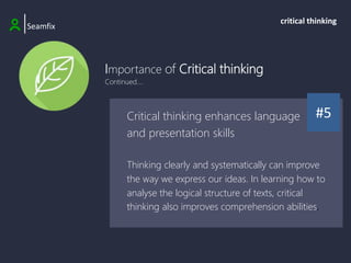 Importance of Critical thinking
Continued....
|Seamfix
critical thinking
#5
Critical thinking enhances language
and presentation skills
Thinking clearly and systematically can improve
the way we express our ideas. In learning how to
analyse the logical structure of texts, critical
thinking also improves comprehension abilities.
 