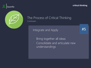 The Process of Critical Thinking
Continued....
|Seamfix
critical thinking
#5
Integrate and Apply
• Bring together all ideas
• Consolidate and articulate new
understandings
 