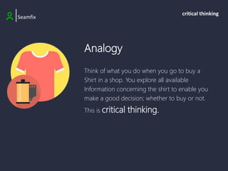 Analogy
Think of what you do when you go to buy a
Shirt in a shop. You explore all available
Information concerning the shirt to enable you
make a good decision; whether to buy or not.
This is critical thinking.
|Seamfix
critical thinking
 