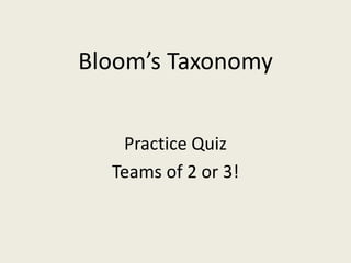 Bloom’s Taxonomy
Practice Quiz
Teams of 2 or 3!
 