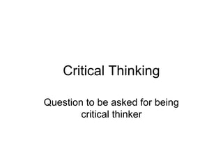 Critical Thinking
Question to be asked for being
critical thinker
 