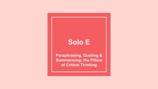 Solo E
Paraphrasing, Quoting &
Summarising: the Pillars
of Critical Thinking
 