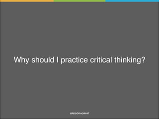 The mind has tendencies to illusion, distortion and error
Much of our thinking is biased, distorted, partial and uninformed
The problem with critical thinking
GREGOR HORVAT CRITICAL THINKING
 