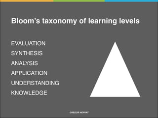 EVALUATION
SYNTHESIS
ANALYSIS
APPLICATION
UNDERSTANDING
KNOWLEDGE
Bloom’s taxonomy of learning levels
GREGOR HORVAT CRITICAL THINKING
 