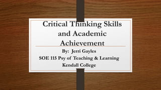 Critical Thinking Skills
and Academic
Achievement
By: Jerri Gayles
SOE 115 Psy of Teaching & Learning
Kendall College
 