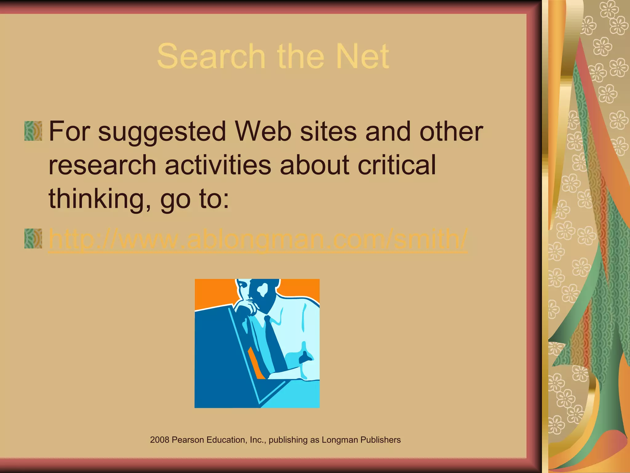 2008 Pearson Education, Inc., publishing as Longman Publishers
Search the Net
For suggested Web sites and other
research activities about critical
thinking, go to:
http://www.ablongman.com/smith/
 