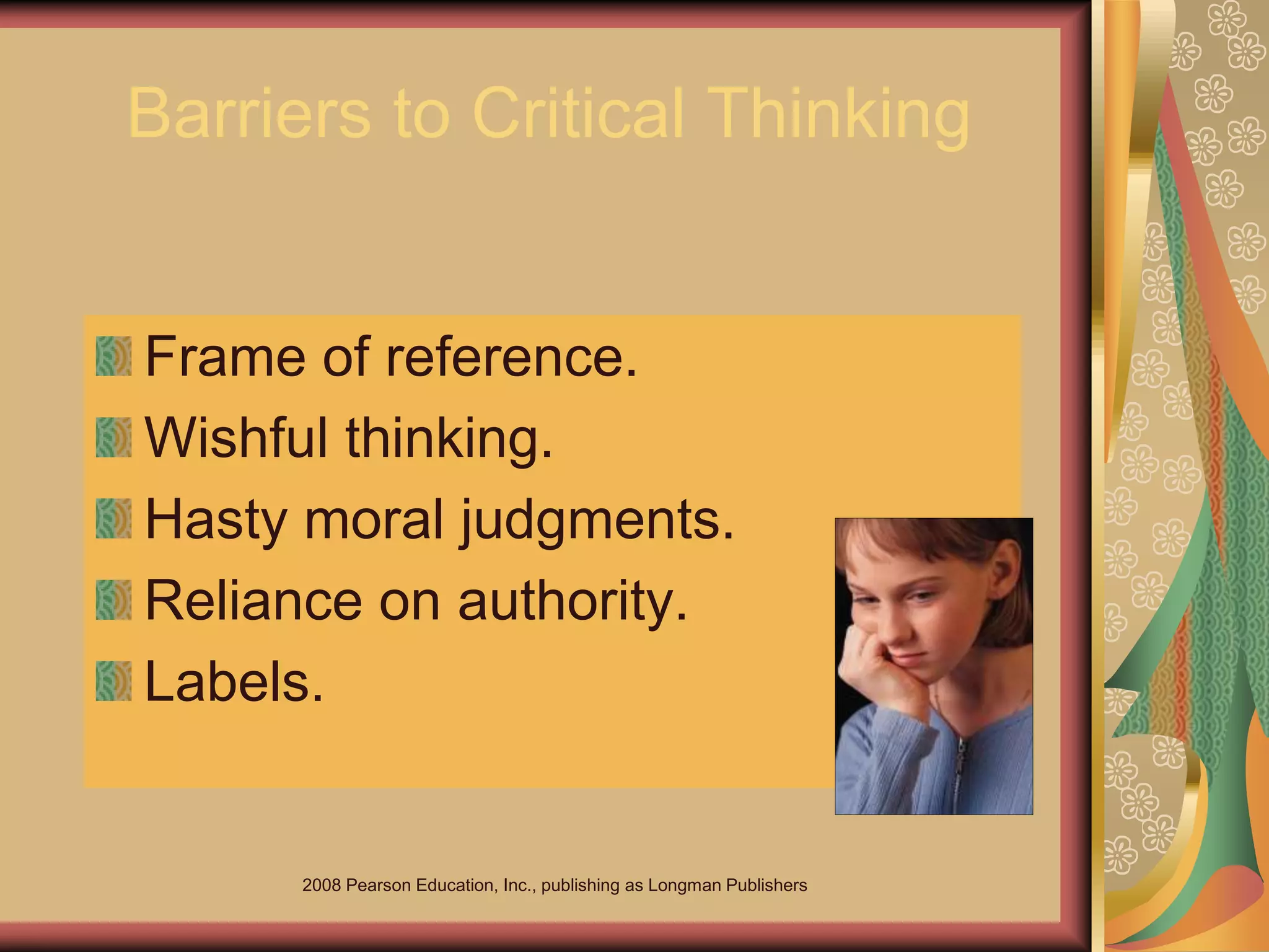 2008 Pearson Education, Inc., publishing as Longman Publishers
Barriers to Critical Thinking
Frame of reference.
Wishful thinking.
Hasty moral judgments.
Reliance on authority.
Labels.
 