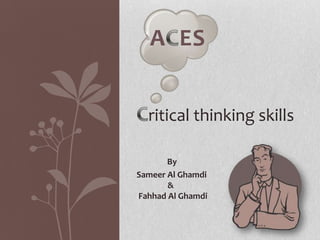A ES


  ritical thinking skills

       By
Sameer Al Ghamdi
       &
Fahhad Al Ghamdi
 