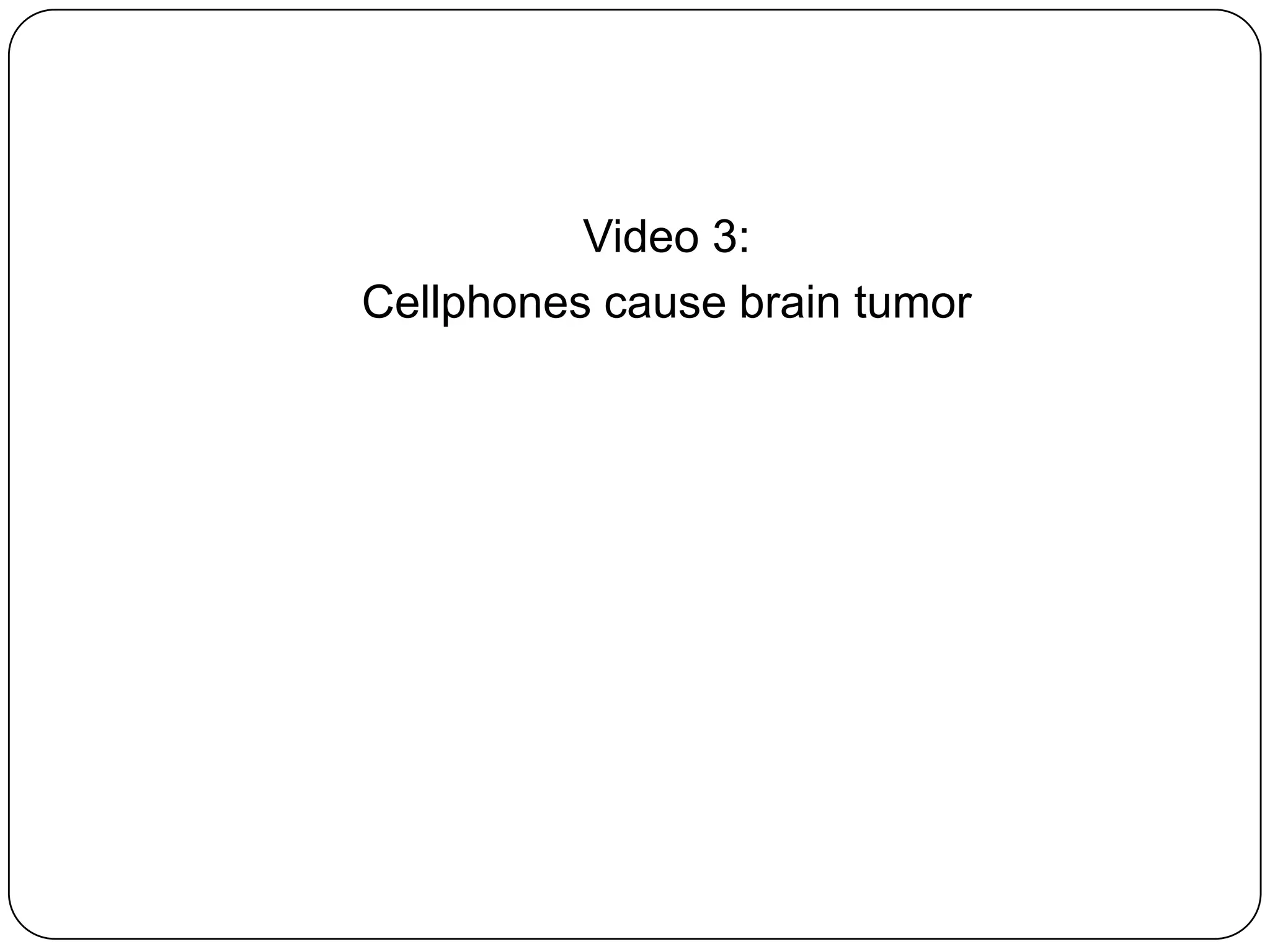 Video 3:
Cellphones cause brain tumor

 