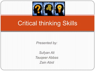 Critical thinking Skills
Presented by:
Sufyan Ali
Tauqeer Abbas
Zain Abid

 