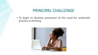 PRINCIPAL CHALLENGE
▪ To begin to develop awareness of the need for systematic
practice in thinking.
 