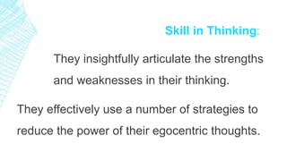 Skill in Thinking:
They insightfully articulate the strengths
and weaknesses in their thinking.
They effectively use a number of strategies to
reduce the power of their egocentric thoughts.
 