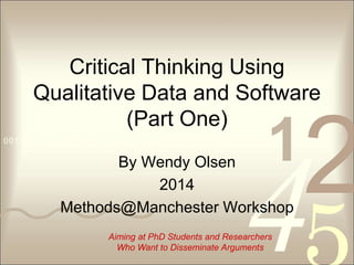4210011 0010 1010 1101 0001 0100 1011
Critical Thinking Using
Qualitative Data and Software
(Part One)
By Wendy Olsen
2014
Methods@Manchester Workshop
Aiming at PhD Students and Researchers
Who Want to Disseminate Arguments
 