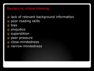 Barriers to critical thinking:

 lack of relevant background information
 poor reading skills
 bias
 prejudice
 superstition
 peer pressure
 close-mindedness
 narrow-mindedness
 