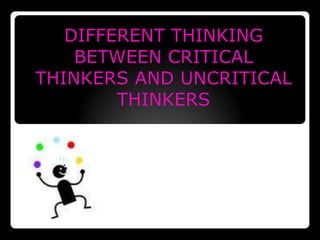 DIFFERENT THINKING
    BETWEEN CRITICAL
THINKERS AND UNCRITICAL
        THINKERS
 