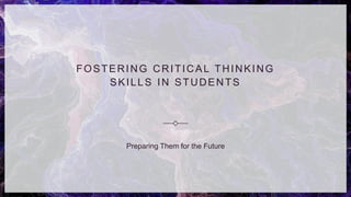 FOSTERING CRITICAL THINKING
SKILLS IN STUDENTS
Preparing Them for the Future
 