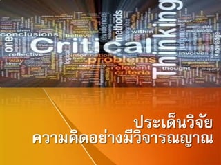 ประเด็นวิจัย
ความคิดอย่างมีวิจารณญาณ
 