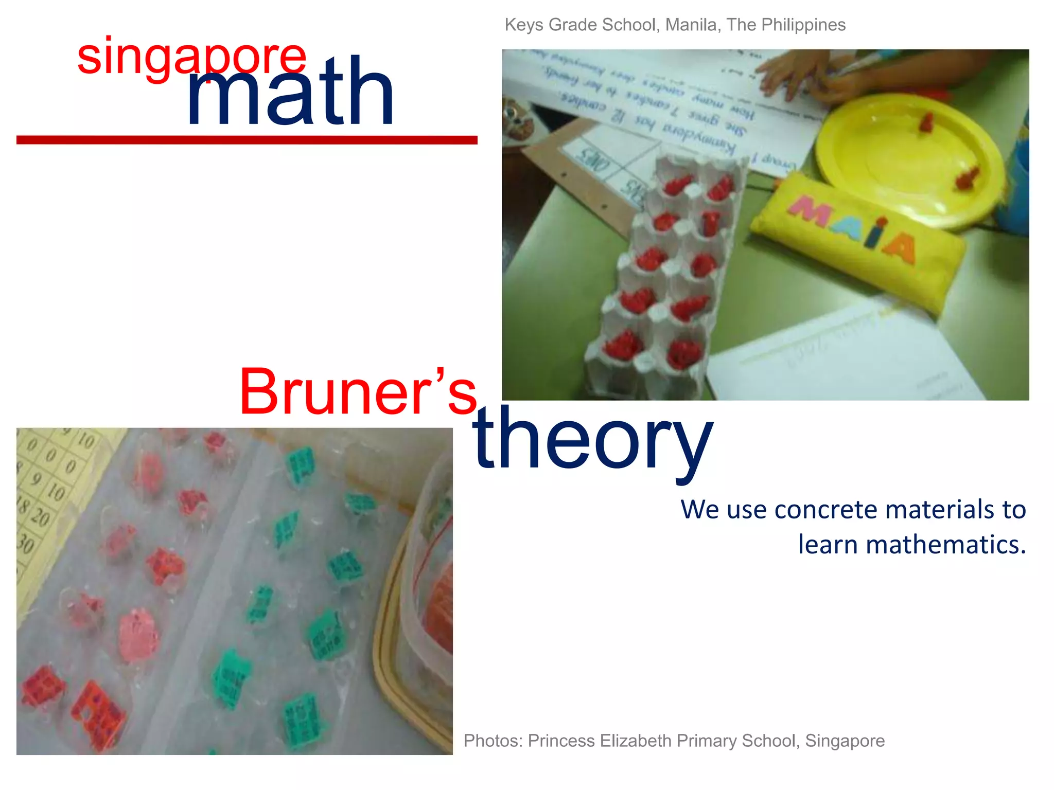Keys Grade School, Manila, The PhilippinessingaporemathBruner’stheoryWe use concrete materials to learn mathematics.Photos: Princess Elizabeth Primary School, Singapore