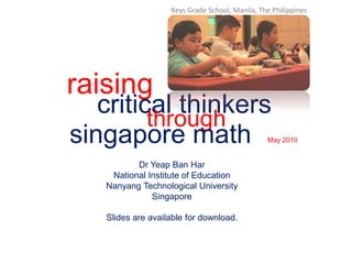 Keys Grade School, Manila, The Philippines raising critical thinkers through singapore math May 2010 Dr Yeap Ban Har National Institute of Education Nanyang Technological University Singapore Slides are available for download. 