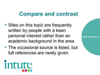 Compare and contrast
• Sites on this topic are frequently
  written by people with a keen
  personal interest rather than an
  academic background in the area
• The occasional source is listed, but
  full references are rarely given
 