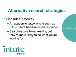Alternative search strategies
• Consult a gateway
  – An academic gateway site such as
    Intute offers hand-selected resources
  – Searches give fewer results, but
    they’re more likely to be what you’re
    looking for
 