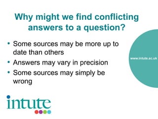 Why might we find conflicting
    answers to a question?
• Some sources may be more up to
  date than others
• Answers may vary in precision
• Some sources may simply be
  wrong
 