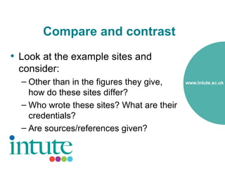Compare and contrast
• Look at the example sites and
 consider:
  – Other than in the figures they give,
    how do these sites differ?
  – Who wrote these sites? What are their
    credentials?
  – Are sources/references given?
 