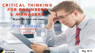 C r i t i c a l T h i n k i n g
For Engineers
& Managers
P e t e r C o c h r a n e
cochrane.org.uk
ca-global.biz
Beyond the linear and simple
May 2017
 