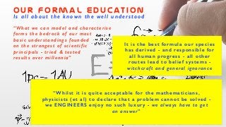 o u r f o r m a l e d u c at i o n
Is all about the known the well understood
“What we can model and characterise
forms th...