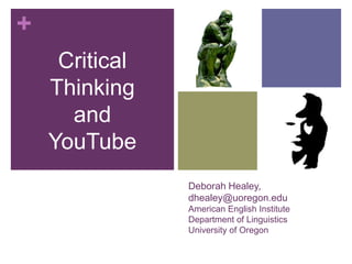 +
     Critical
    Thinking
      and
    YouTube
                Deborah Healey,
                dhealey@uoregon.edu
                American English Institute
                Department of Linguistics
                University of Oregon
 