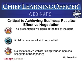 #CLOwebinar
The presentation will begin at the top of the hour.
A dial in number will not be provided.
Listen to today’s webinar using your computer’s
speakers or headphones.
Critical to Achieving Business Results:
Effective Negotiation
 
