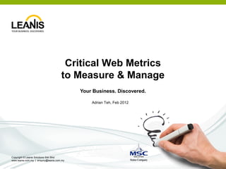Critical Web Metrics
                                      to Measure & Manage
                                            Your Business. Discovered.

                                                Adrian Teh, Feb 2012




Copyright © Leanis Solutions Sdn Bhd
www.leanis.com.my | enquiry@leanis.com.my
 