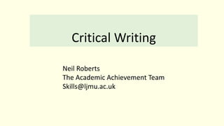 Critical Writing
Neil Roberts
The Academic Achievement Team
Skills@ljmu.ac.uk
 