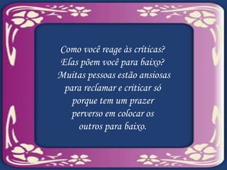 Como você reage às críticas?  Elas põem você para baixo?  Muitas pessoas estão ansiosas para reclamar e criticar só  porque tem um prazer  perverso em colocar os  outros para baixo.  