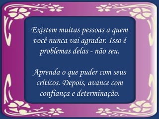Existem muitas pessoas a quem você nunca vai agradar. Isso é problemas delas - não seu. Aprenda o que puder com seus críticos. Depois, avance com confiança e determinação. 