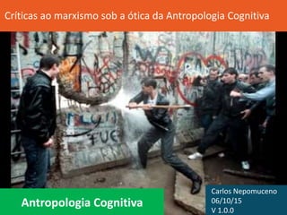 Antropologia Cognitiva
Críticas ao marxismo sob a ótica da Antropologia Cognitiva
Carlos Nepomuceno
06/10/15
V 1.0.0
 
