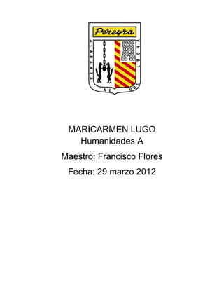 MARICARMEN LUGO
   Humanidades A
Maestro: Francisco Flores
 Fecha: 29 marzo 2012
 