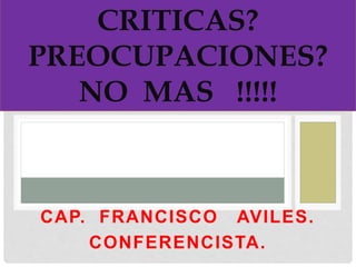 CAP. FRANCISCO AVILES.
CONFERENCISTA.
CRITICAS?
PREOCUPACIONES?
NO MAS !!!!!
 