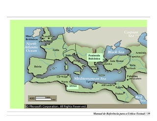 Manual de Referência para a Crítica Textual / 39
Península
Bulcânica
Ibéria
Gália
Ásia MenorPenínsula
Bulcânica
Ibéria
Gália
Ásia Menor
Palestina
Síria
Egipto
Norte
Ilhas
Britânicas
Arménia
Itália
de África
 