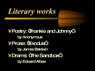 Literary works   Poetry: “Frankie and Johnny”  by Anonymous Prose: “Exodus”  by James Baldwin Drama: “The Sandbox”  by Edward Albee 