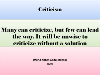 Many can criticize, but few can lead
the way. It will be unwise to
criticize without a solution
(Mohd Abbas Abdul Razak)
IIUM
Criticism
 